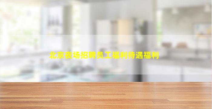 北京夜场招聘员工福利待遇福利